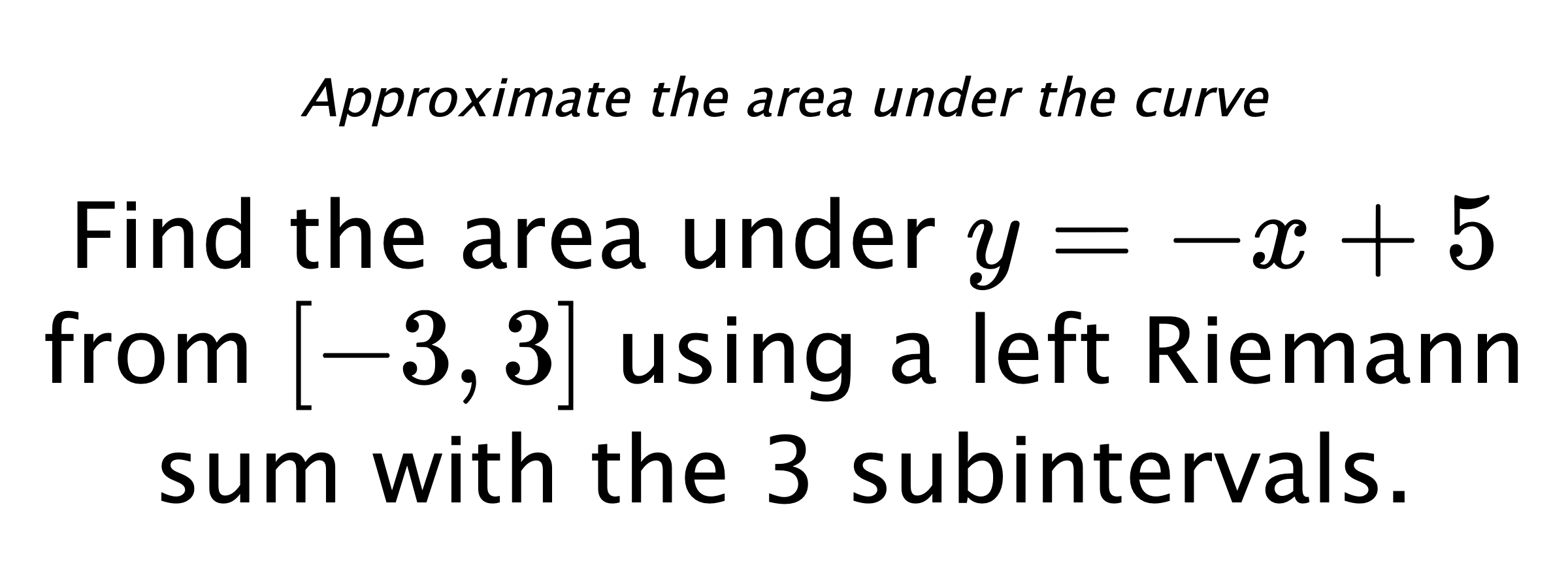 Approximate the area under the curve Find the area under $ y=-x+5 $ from $ [-3,3] $ using a left Riemann sum with the 3 subintervals.