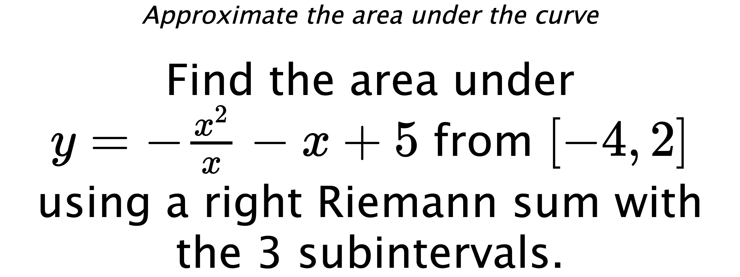 Approximate the area under the curve Find the area under $ y=-\frac{x^2}{x}-x+5 $ from $ [-4,2] $ using a right Riemann sum with the 3 subintervals.