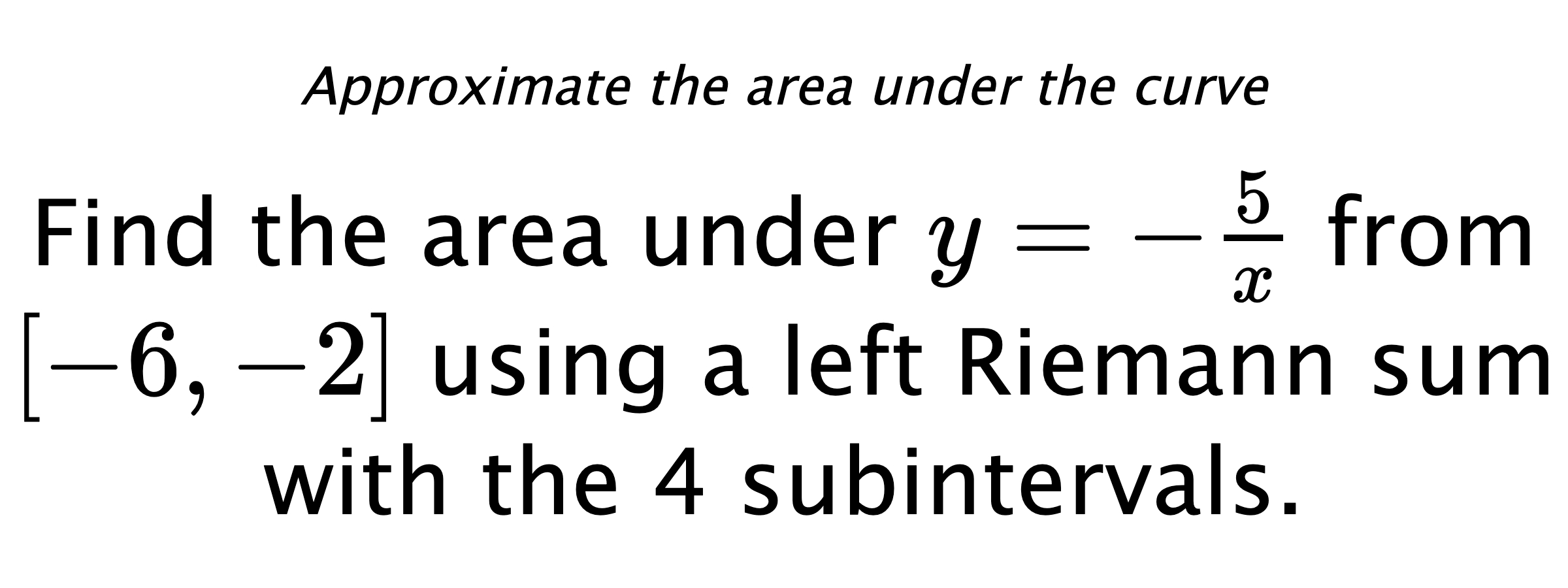 Approximate the area under the curve Find the area under $ y=-\frac{5}{x} $ from $ [-6,-2] $ using a left Riemann sum with the 4 subintervals.