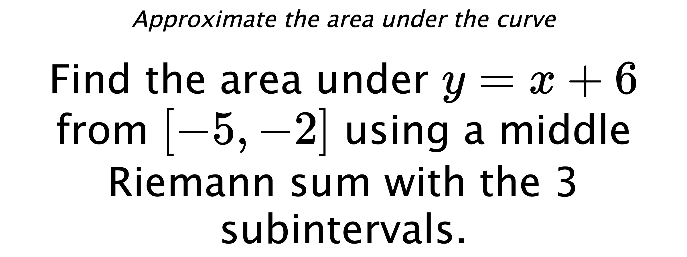 Approximate the area under the curve Find the area under $ y=x+6 $ from $ [-5,-2] $ using a middle Riemann sum with the 3 subintervals.