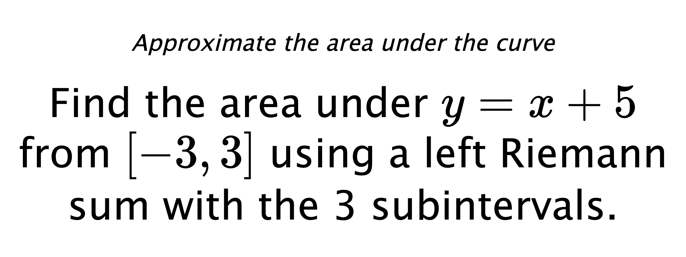 Approximate the area under the curve Find the area under $ y=x+5 $ from $ [-3,3] $ using a left Riemann sum with the 3 subintervals.
