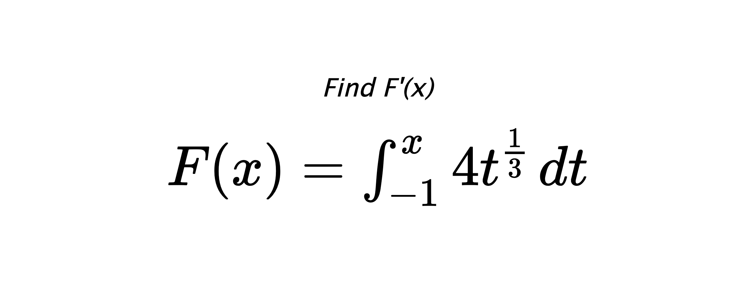 Find F'(x) $ F(x)=\int_{-1}^{x} 4t^{\frac{1}{3}} \hspace{0.2cm} dt $