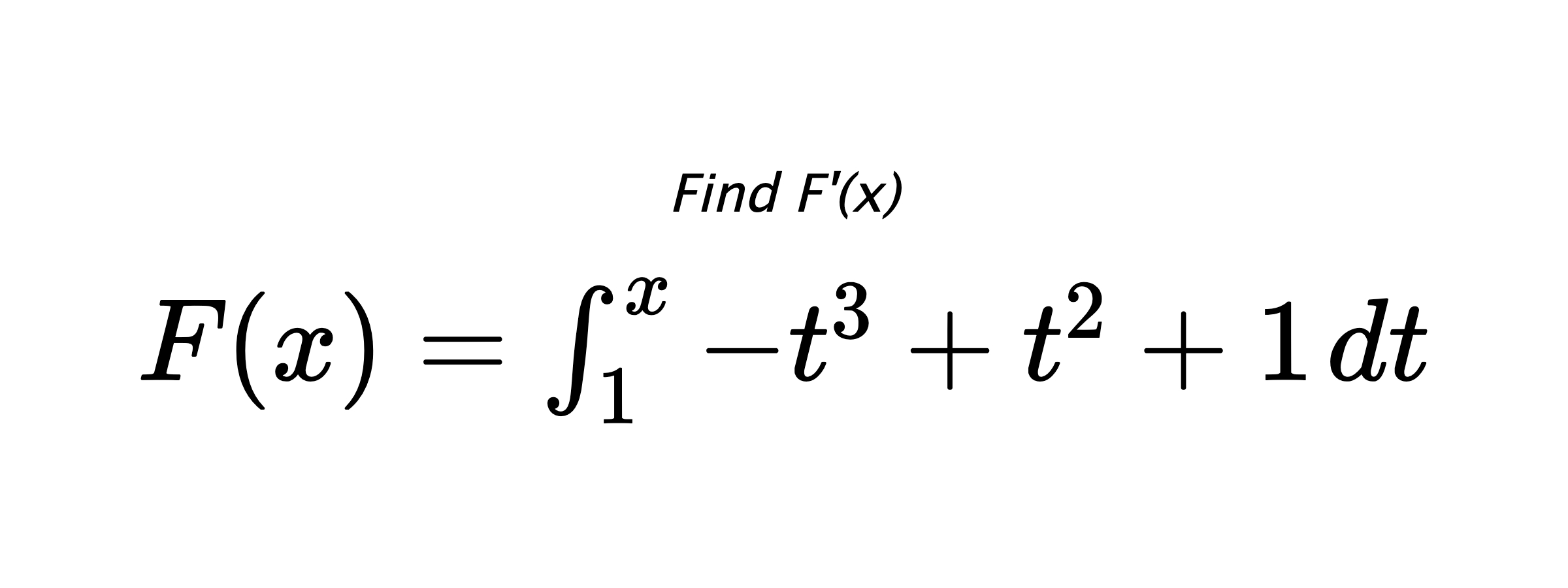 Find F'(x) $ F(x)=\int_{1}^{x} -t^{3}+t^{2}+1 \hspace{0.2cm} dt $