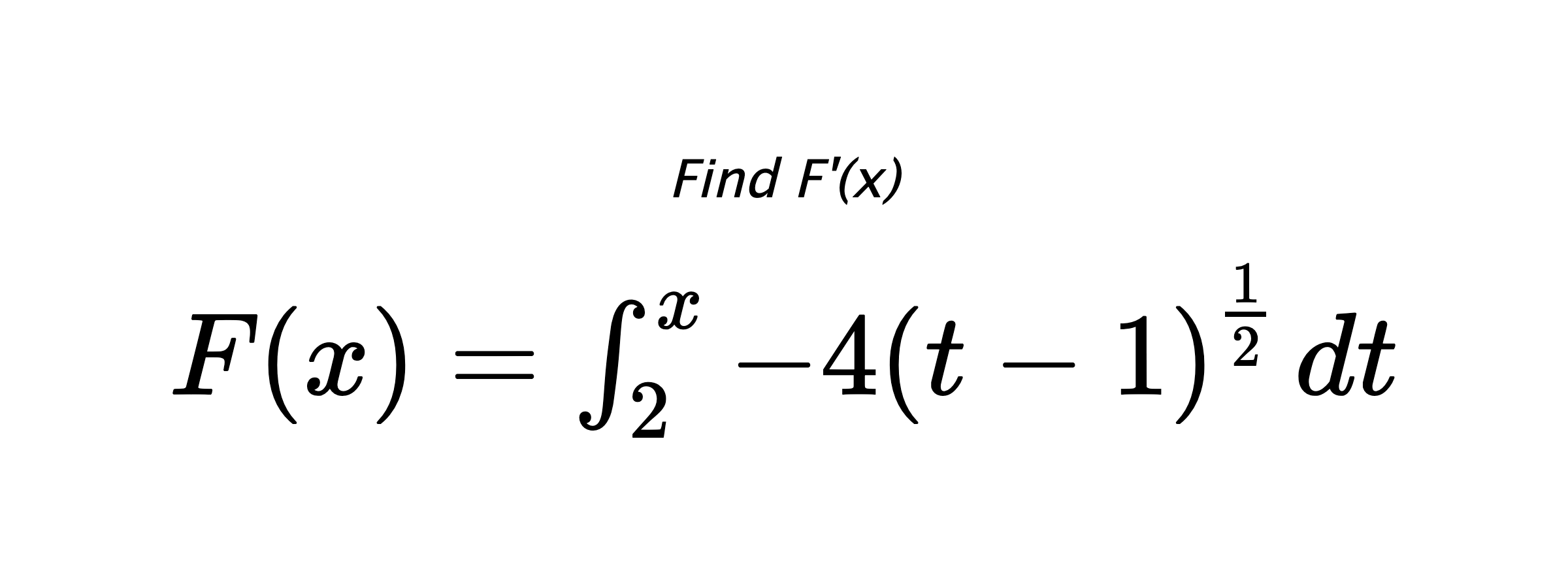 Find F'(x) $ F(x)=\int_{2}^{x} -4\left(t-1\right)^{\frac{1}{2}} \hspace{0.2cm} dt $