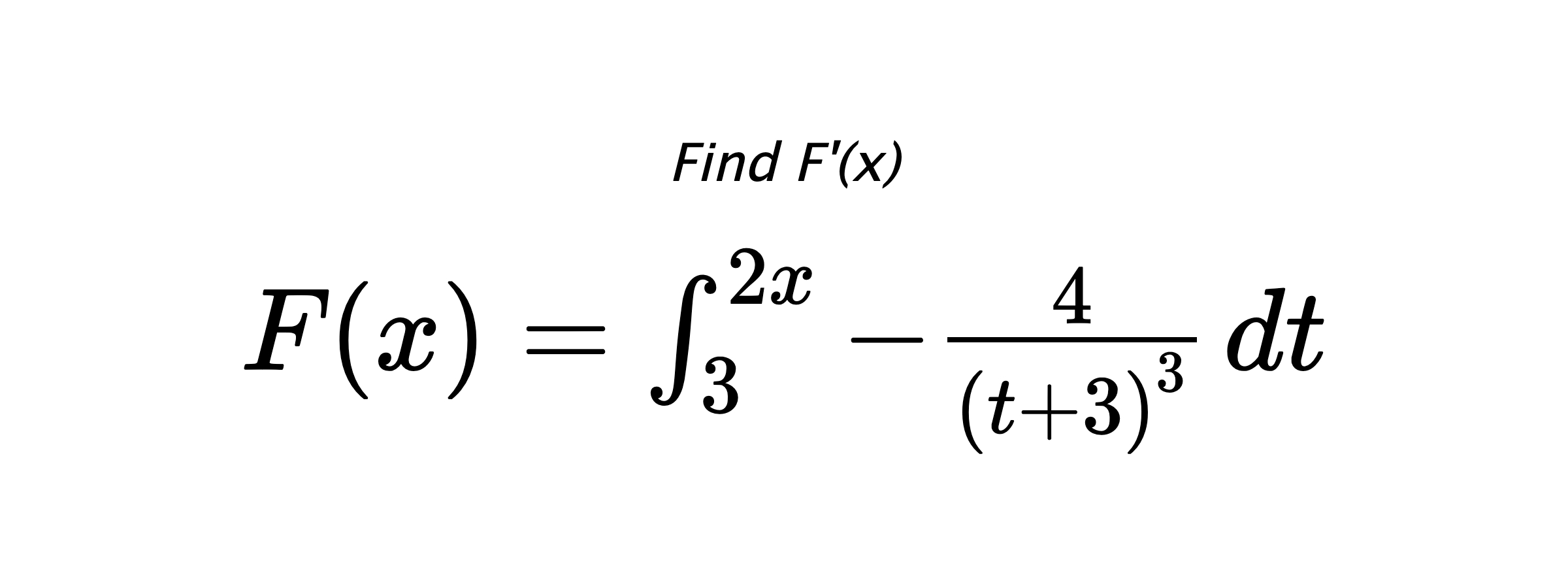 Find F'(x) $ F(x)=\int_{3}^{2x} -\frac{4}{\left(t+3\right)^{3}} \hspace{0.2cm} dt $