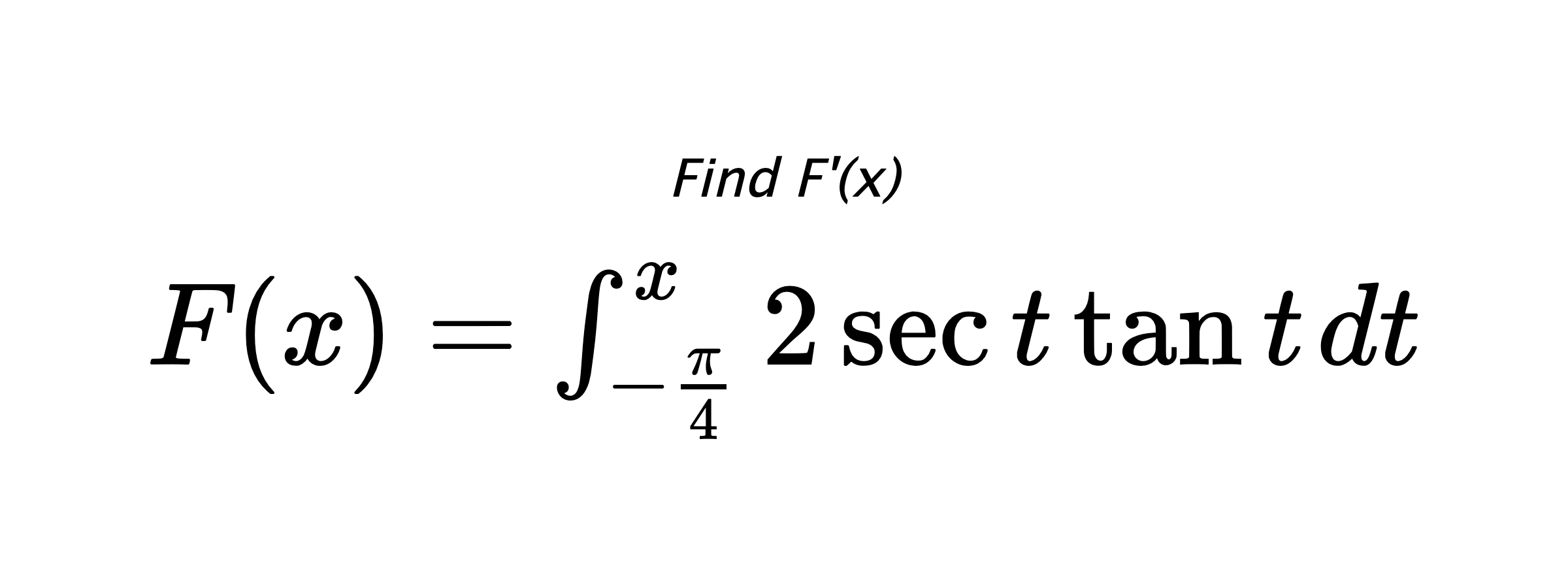 Find F'(x) $ F(x)=\int_{-\frac{\pi}{4}}^{x} 2\sec{t}\tan{t} \hspace{0.2cm} dt $