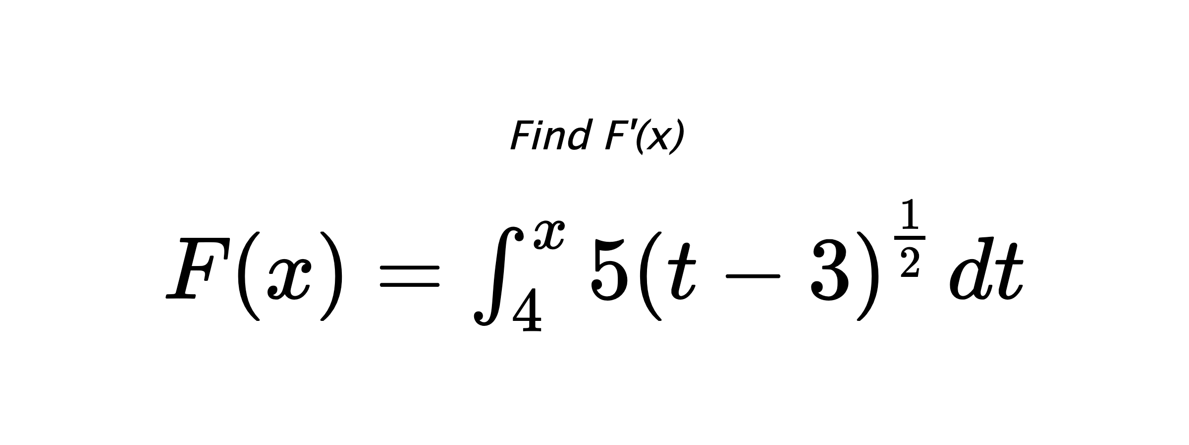 Find F'(x) $ F(x)=\int_{4}^{x} 5\left(t-3\right)^{\frac{1}{2}} \hspace{0.2cm} dt $