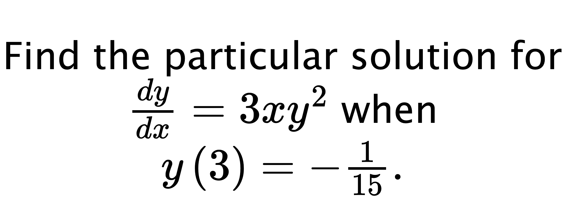  Find the particular solution for $ \frac{dy}{dx}=3xy^{2} $ when $ y\left( 3 \right)=-\frac{1}{15}. $