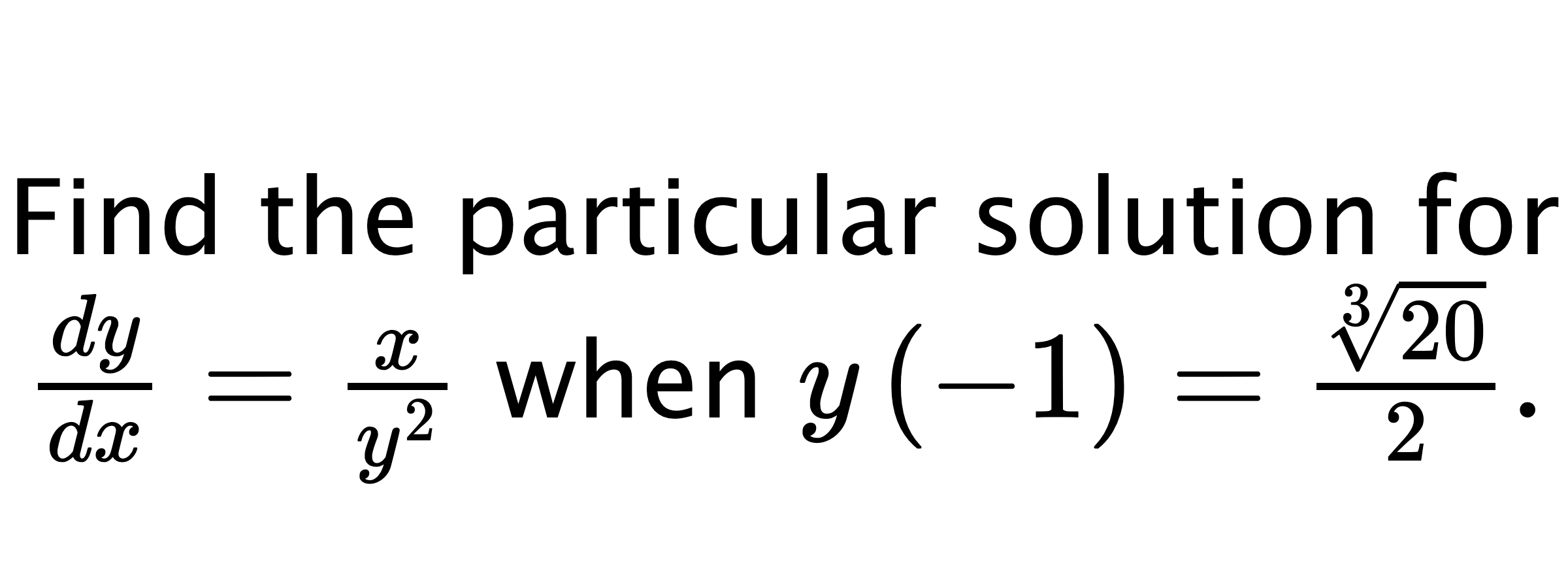  Find the particular solution for $ \frac{dy}{dx}=\frac{x}{y^{2}} $ when $ y\left( -1 \right)=\frac{\sqrt[3]{20}}{2}. $