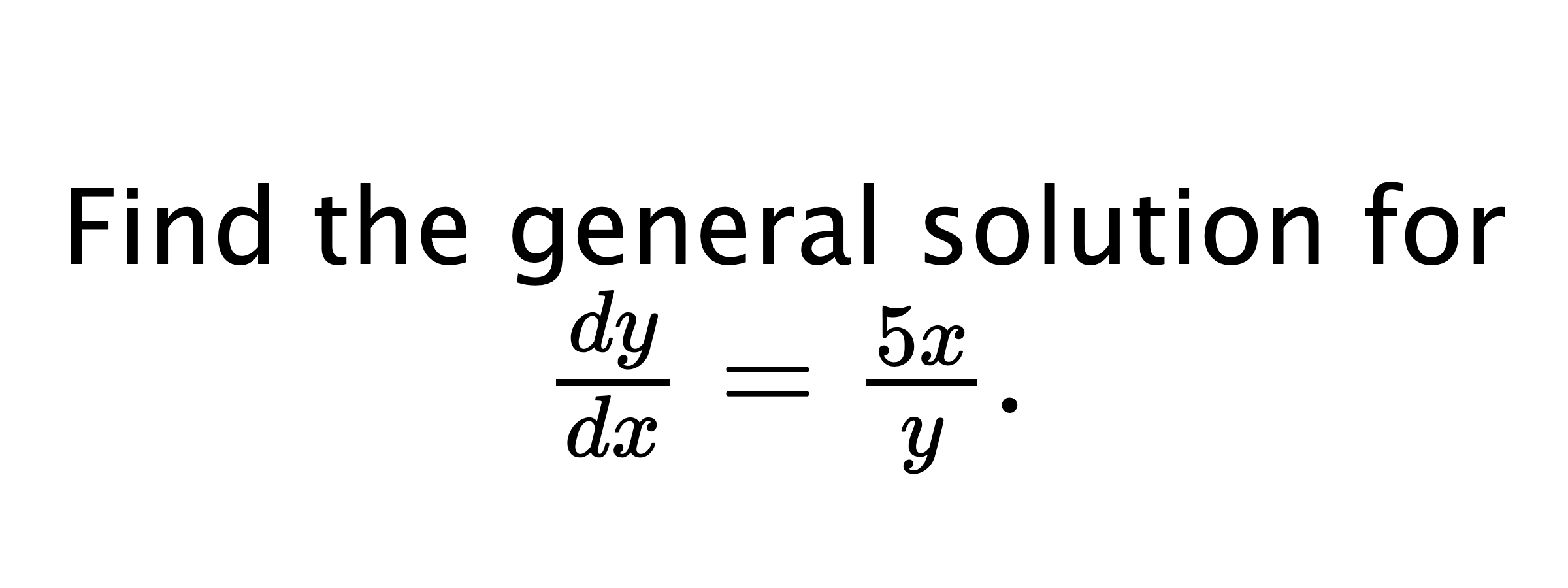  Find the general solution for $ \frac{dy}{dx}=\frac{5x}{y}. $