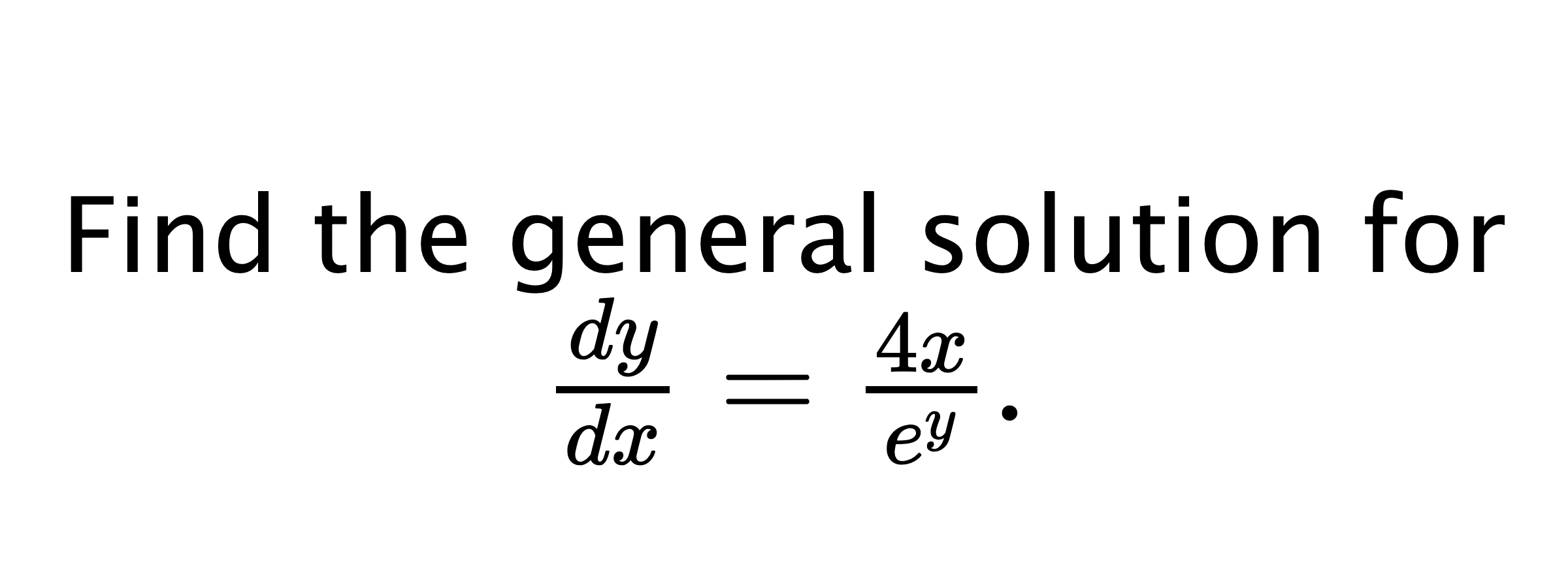  Find the general solution for $ \frac{dy}{dx}=\frac{4x}{e^{y}}. $