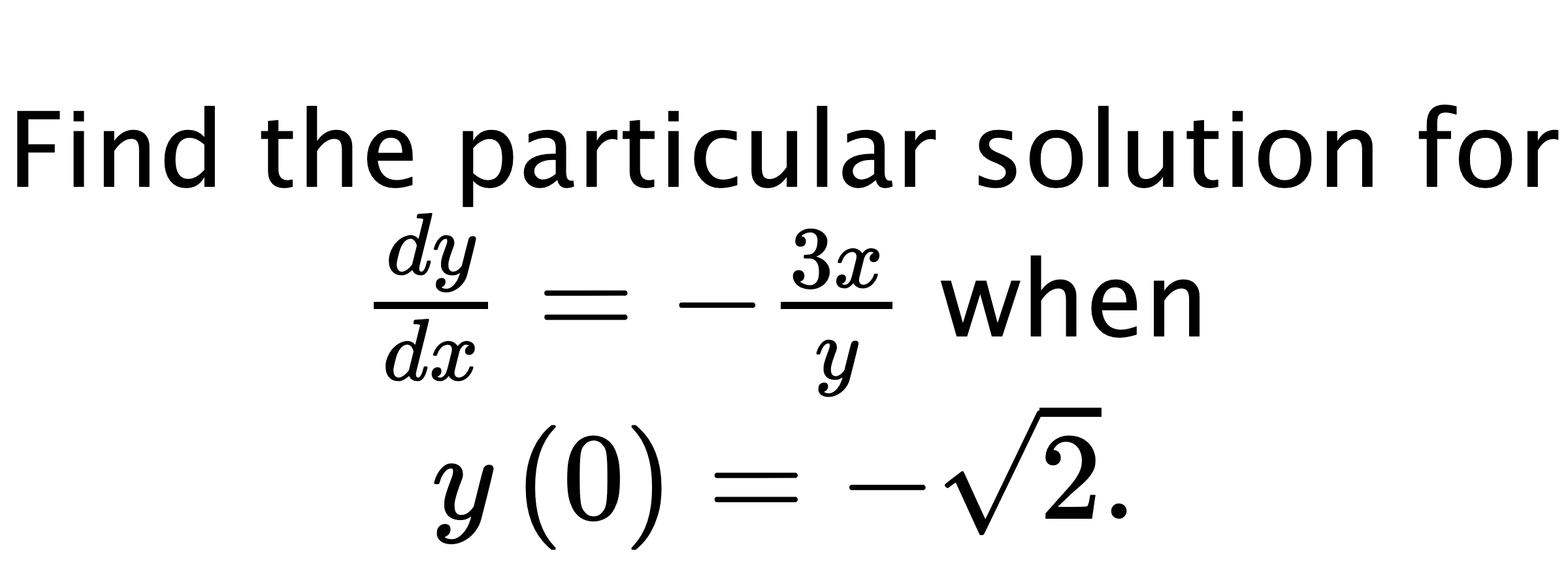  Find the particular solution for $ \frac{dy}{dx}=-\frac{3x}{y} $ when $ y\left( 0 \right)=-\sqrt{2}. $