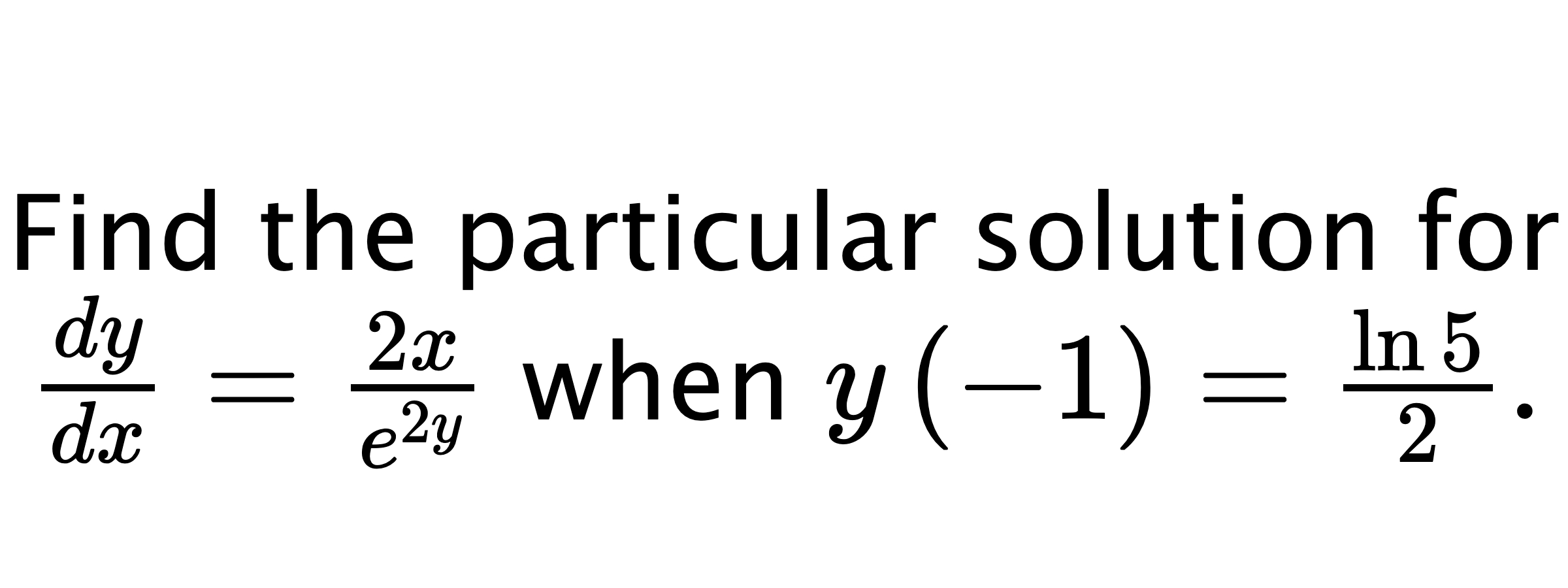  Find the particular solution for $ \frac{dy}{dx}=\frac{2x}{e^{2y}} $ when $ y\left( -1 \right)=\frac{\ln{5}}{2}. $