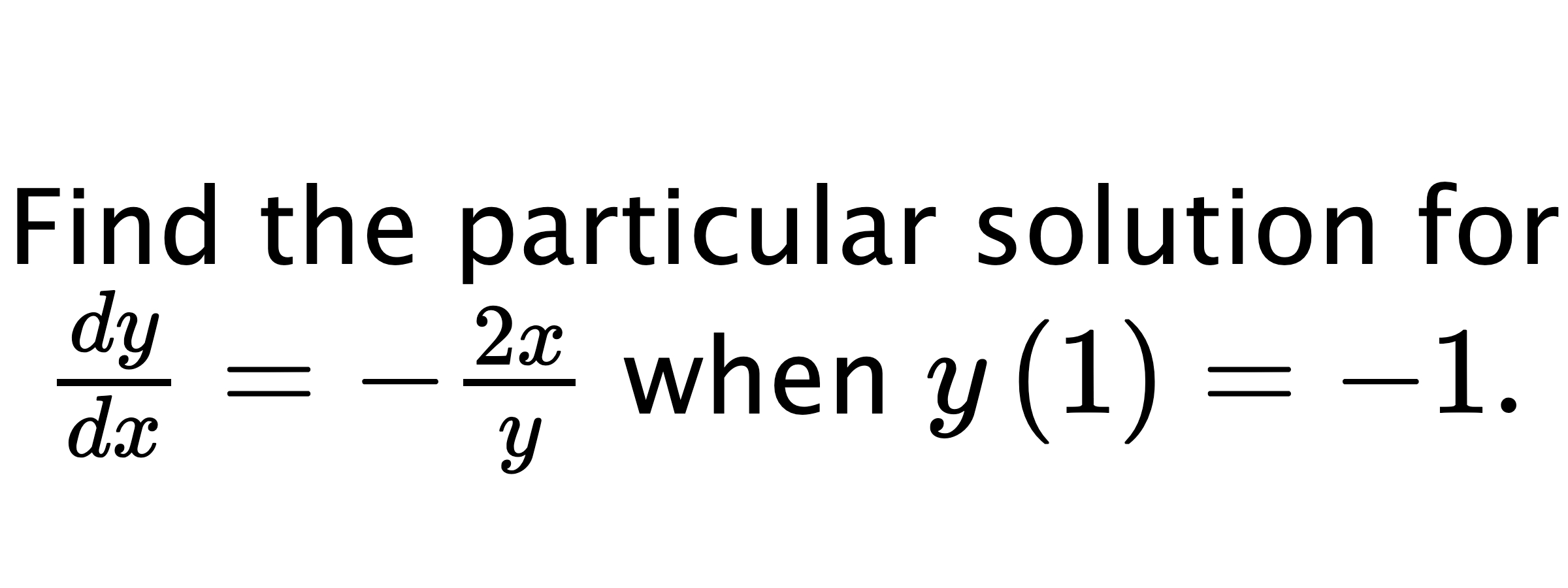  Find the particular solution for $ \frac{dy}{dx}=-\frac{2x}{y} $ when $ y\left( 1 \right)=-1. $