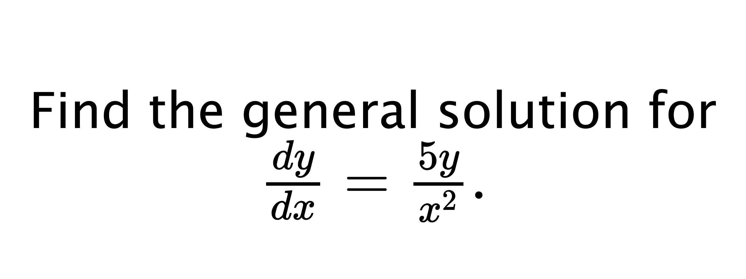  Find the general solution for $ \frac{dy}{dx}=\frac{5y}{x^{2}}. $