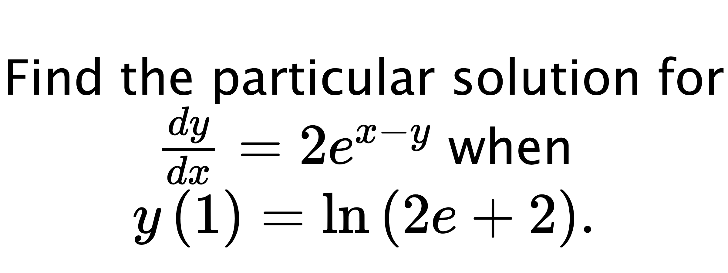  Find the particular solution for $ \frac{dy}{dx}=2e^{x-y} $ when $ y\left( 1 \right)=\ln{\left(2e+2\right)}. $