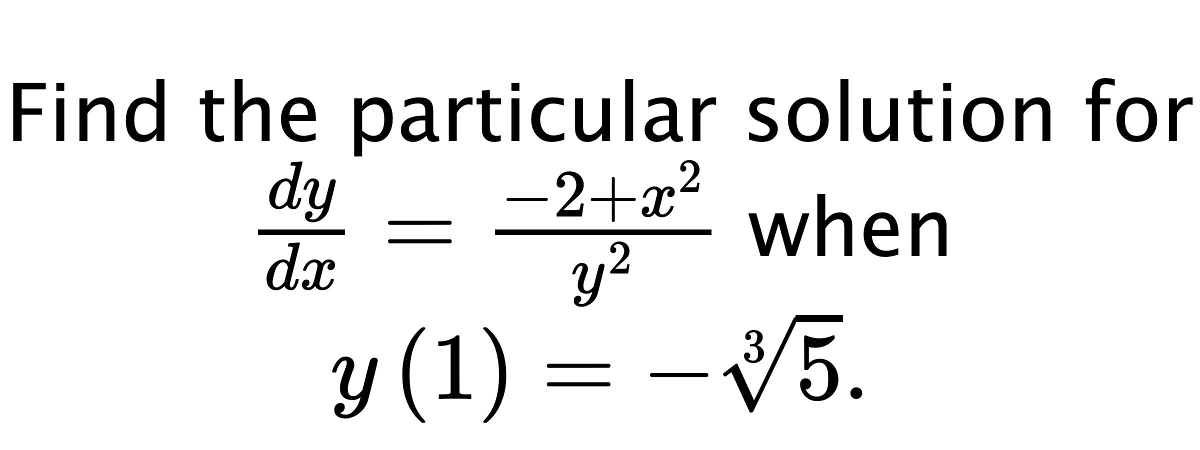  Find the particular solution for $ \frac{dy}{dx}=\frac{-2+x^{2}}{y^{2}} $ when $ y\left( 1 \right)=-\sqrt[3]{5}. $