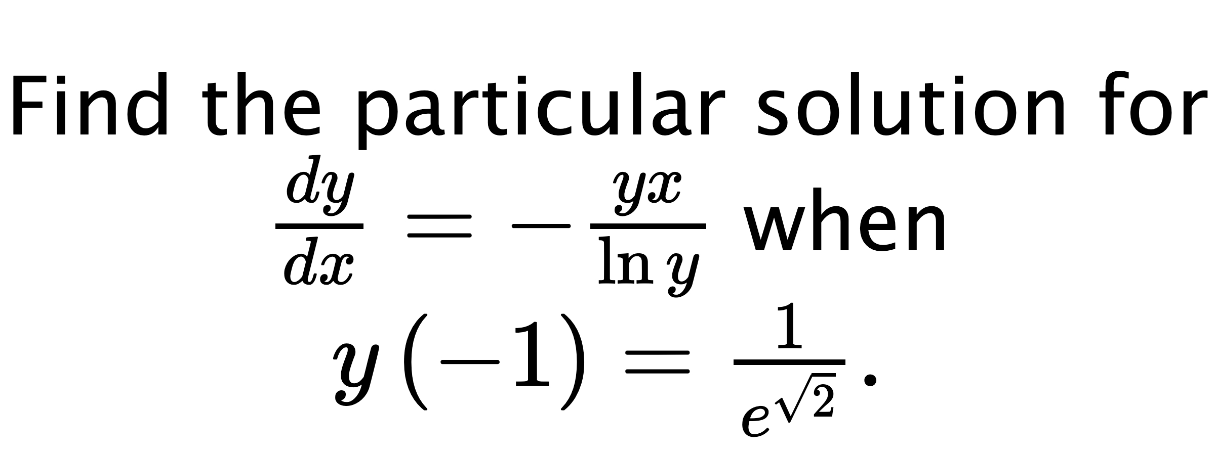  Find the particular solution for $ \frac{dy}{dx}=-\frac{yx}{\ln{y}} $ when $ y\left( -1 \right)=\frac{1}{e^{\sqrt{2}}}. $