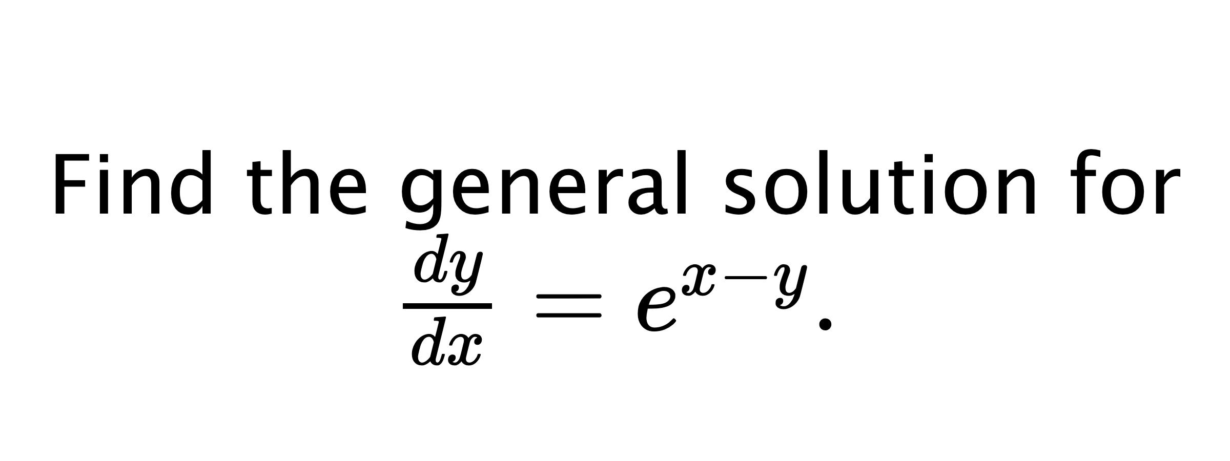  Find the general solution for $ \frac{dy}{dx}=e^{x-y}. $