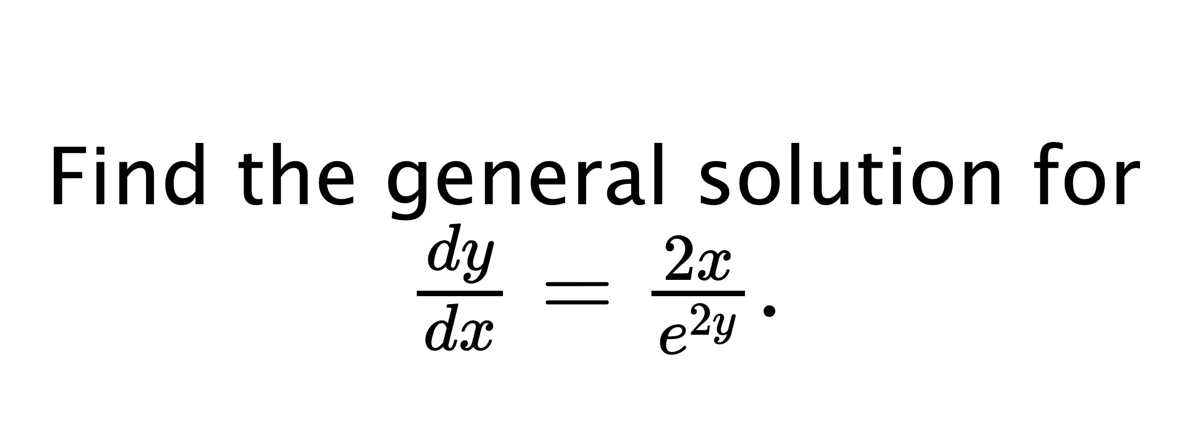  Find the general solution for $ \frac{dy}{dx}=\frac{2x}{e^{2y}}. $
