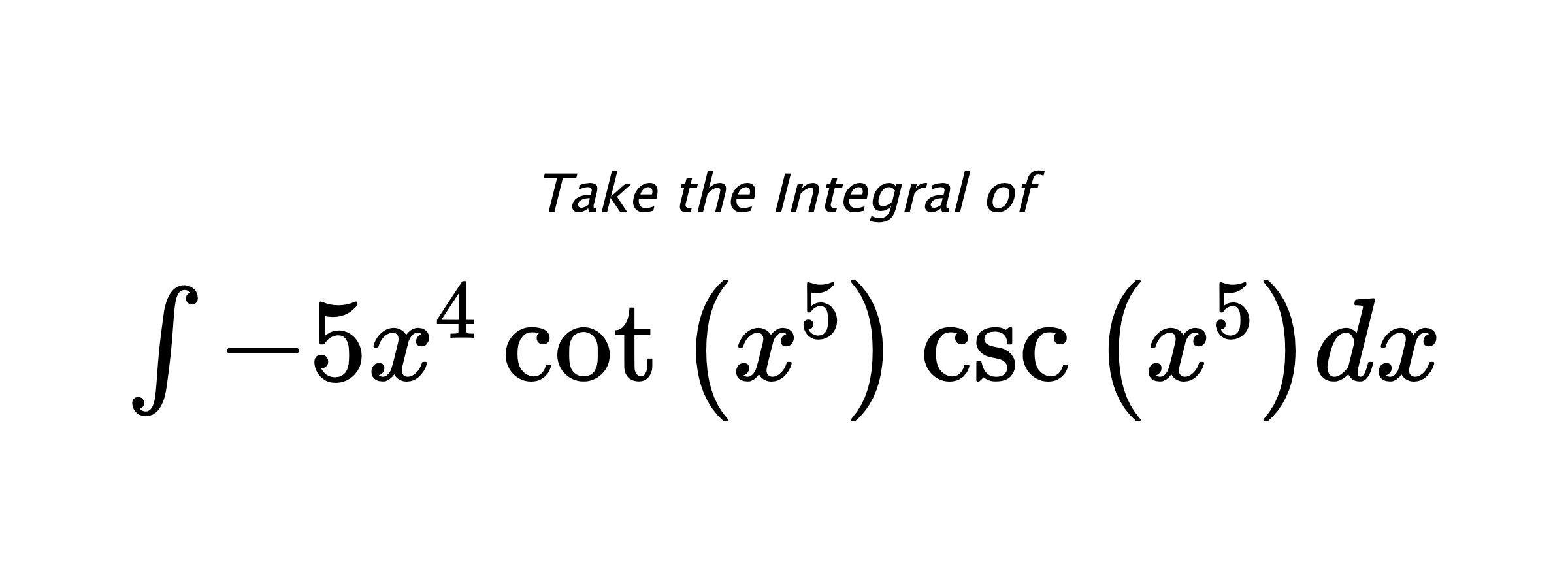 Take the Integral of $ \int - 5 x^{4} \cot{\left(x^{5} \right)} \csc{\left(x^{5} \right)} dx $