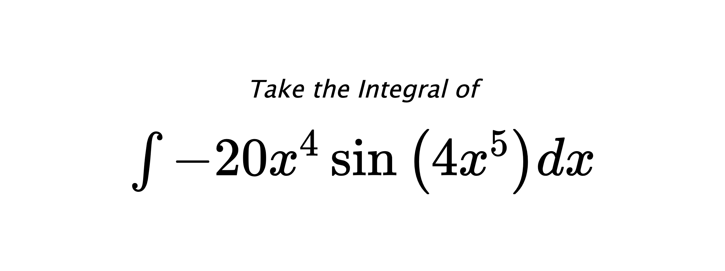 Take the Integral of $ \int - 20 x^{4} \sin{\left(4 x^{5} \right)} dx $