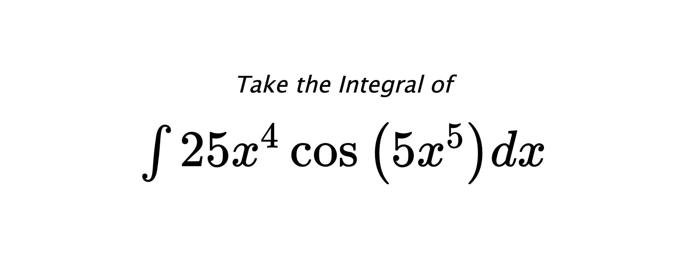 Take the Integral of $ \int 25 x^{4} \cos{\left(5 x^{5} \right)} dx $