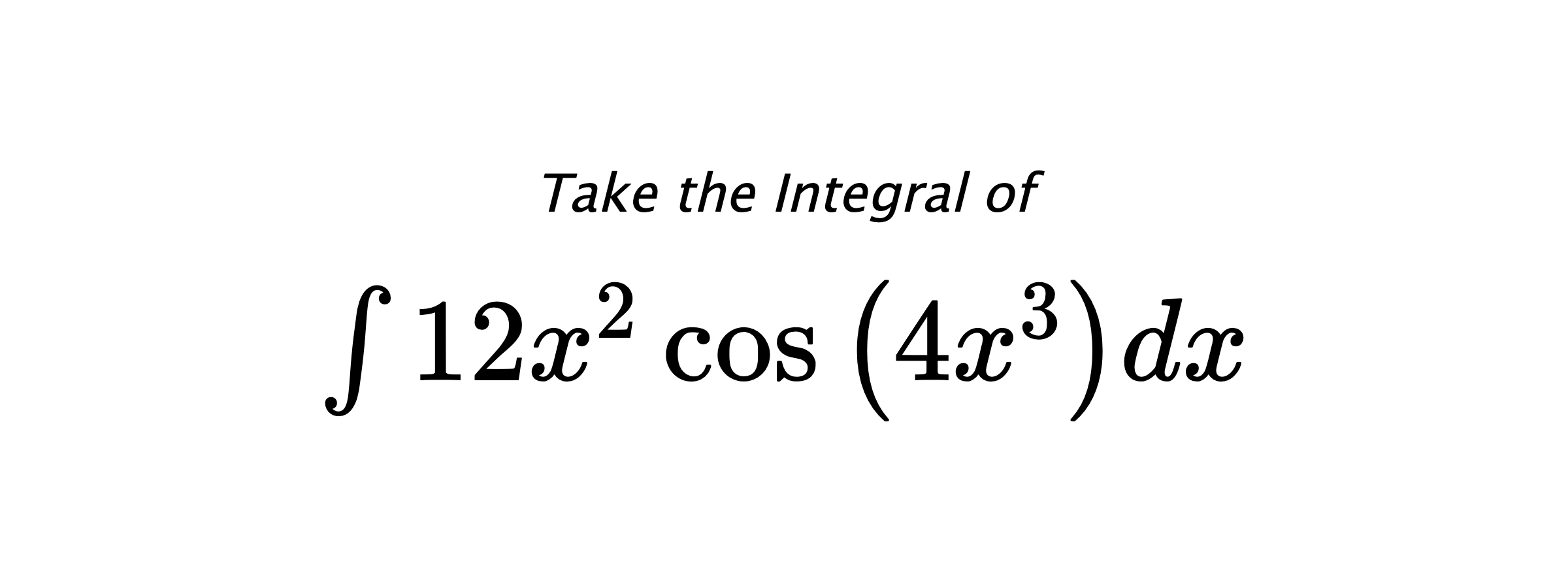 Take the Integral of $ \int 12 x^{2} \cos{\left(4 x^{3} \right)} dx $