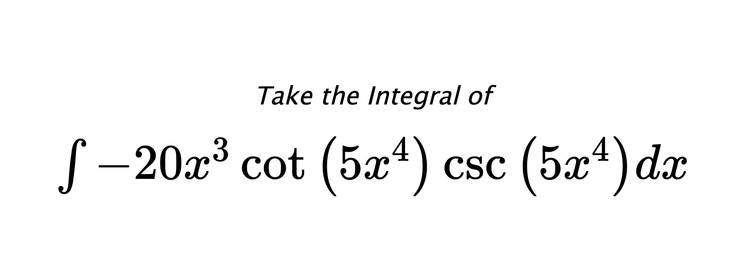 Take the Integral of $ \int - 20 x^{3} \cot{\left(5 x^{4} \right)} \csc{\left(5 x^{4} \right)} dx $
