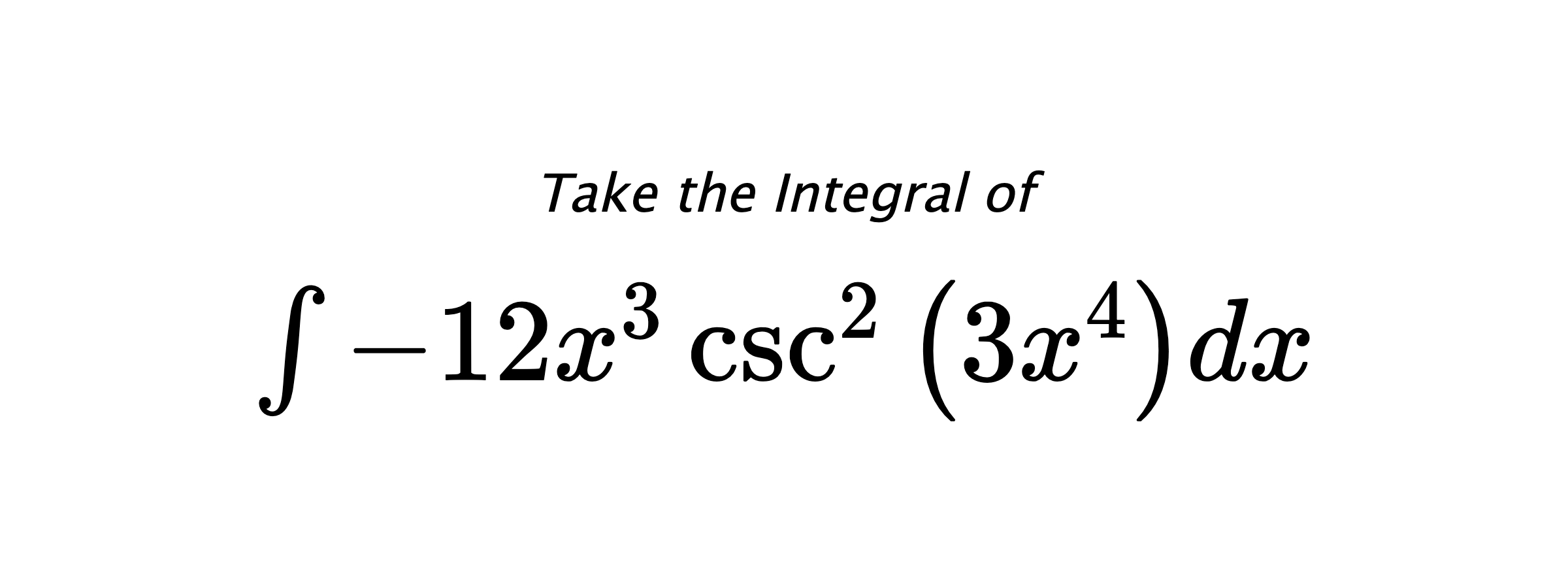 Take the Integral of $ \int - 12 x^{3} \csc^{2}{\left(3 x^{4} \right)} dx $
