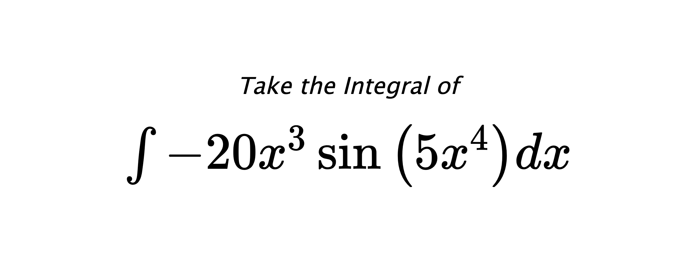 Take the Integral of $ \int - 20 x^{3} \sin{\left(5 x^{4} \right)} dx $