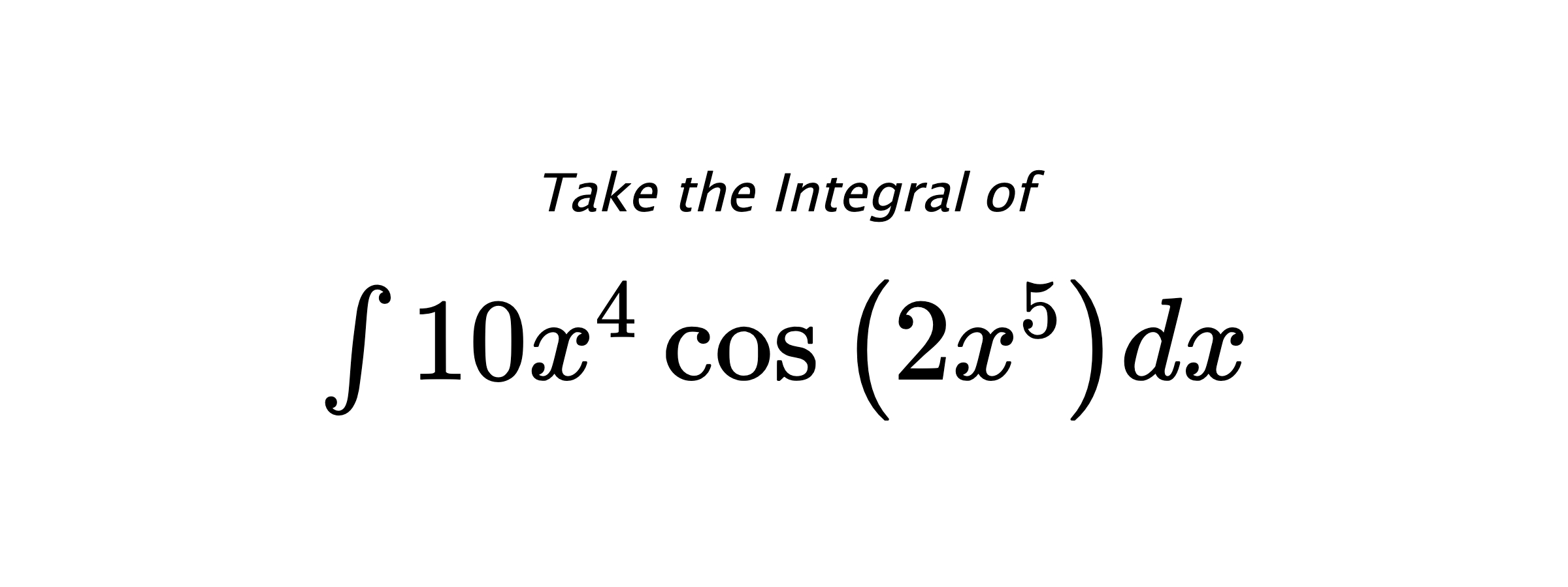 Take the Integral of $ \int 10 x^{4} \cos{\left(2 x^{5} \right)} dx $