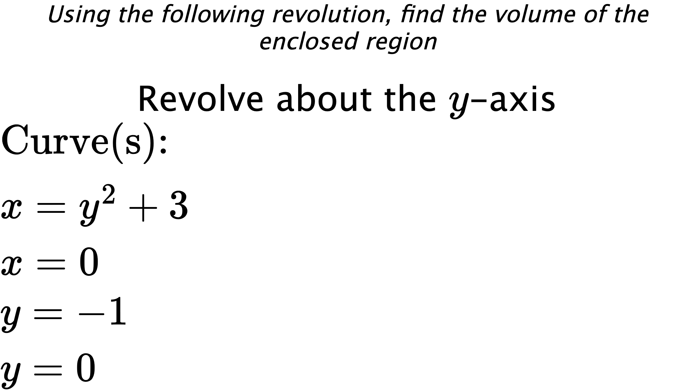 Using the following revolution, find the volume of the enclosed region Revolve about the $ y $-axis $ \\ \text{Curve(s):} \\ { x=y^2+3 } \\ { x=0 } \\ { y=-1 } \\ { y=0 } $