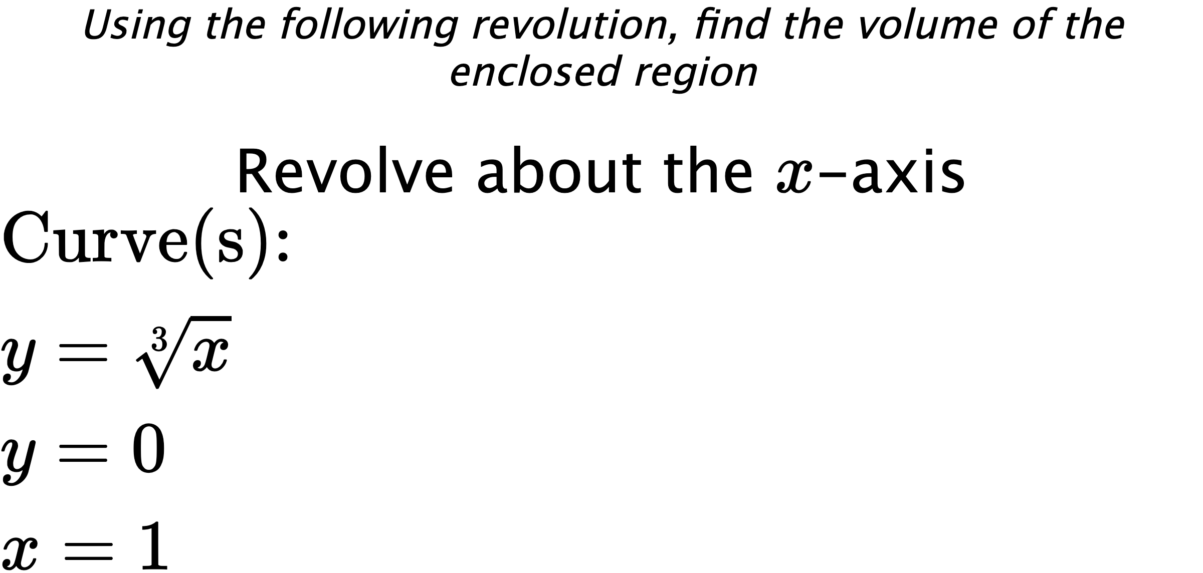 Using the following revolution, find the volume of the enclosed region Revolve about the $ x $-axis $ \\ \text{Curve(s):} \\ { y=\sqrt[3]{x} } \\ { y=0 } \\ { x=1 } $