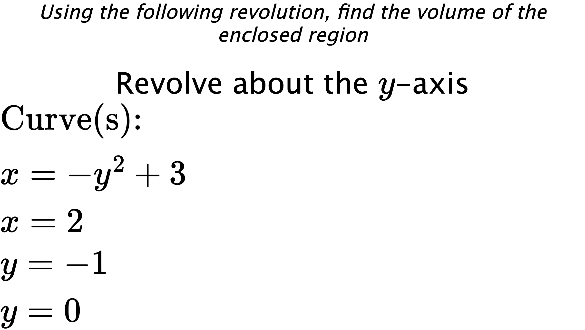 Using the following revolution, find the volume of the enclosed region Revolve about the $ y $-axis $ \\ \text{Curve(s):} \\ { x=-y^2+3 } \\ { x=2 } \\ { y=-1 } \\ { y=0 } $