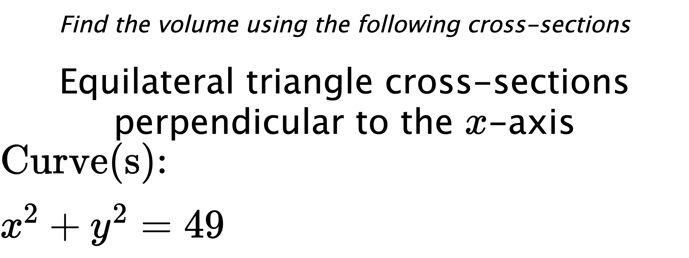 Find the volume using the following cross-sections Equilateral triangle cross-sections perpendicular to the $ x $-axis $ \\ \text{Curve(s):} \\ x^{2}+y^{2}=49 $