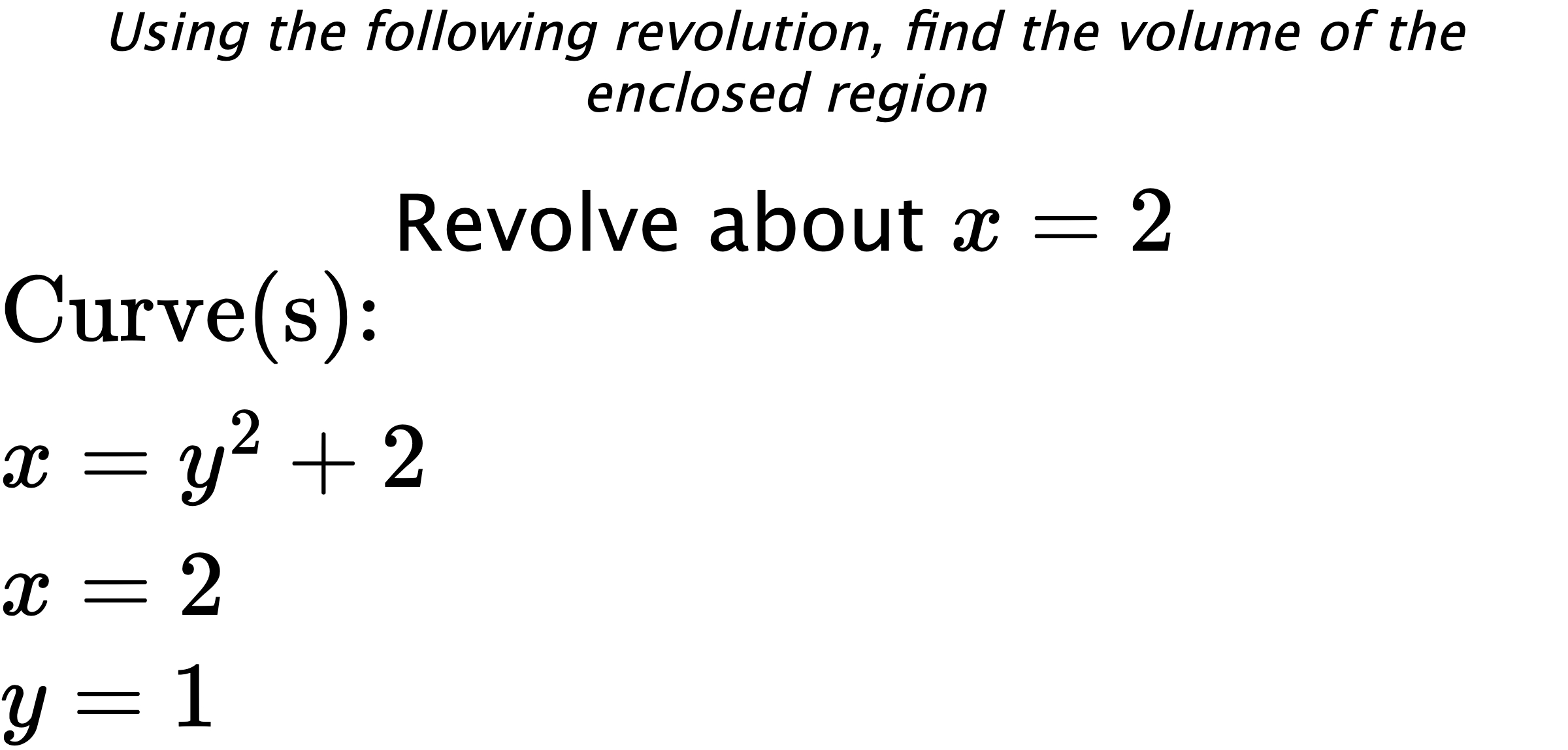 Using the following revolution, find the volume of the enclosed region Revolve about $ x=2 $ $ \\ \text{Curve(s):} \\ { x=y^2+2 } \\ { x=2 } \\ { y=1 } $