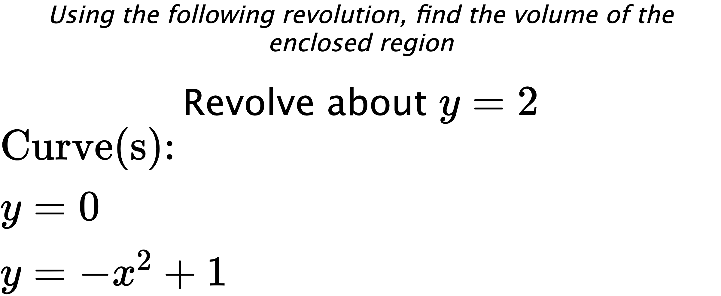 Using the following revolution, find the volume of the enclosed region Revolve about $ y=2 $ $ \\ \text{Curve(s):} \\ { y=0 } \\ { y=-x^2+1 } $
