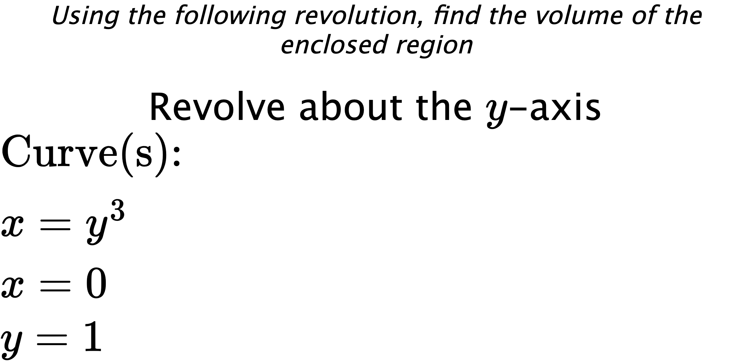 Using the following revolution, find the volume of the enclosed region Revolve about the $ y $-axis $ \\ \text{Curve(s):} \\ { x=y^3 } \\ { x=0 } \\ { y=1 } $