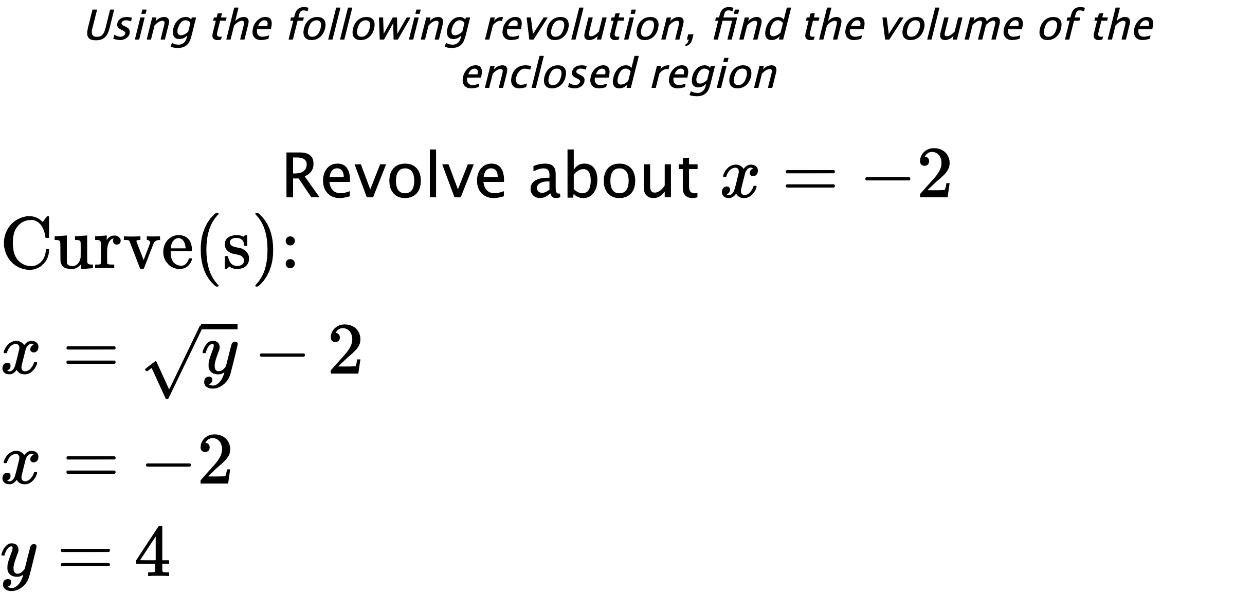 Using the following revolution, find the volume of the enclosed region Revolve about $ x=-2 $ $ \\ \text{Curve(s):} \\ { x=\sqrt{y}-2 } \\ { x=-2 } \\ { y=4 } $
