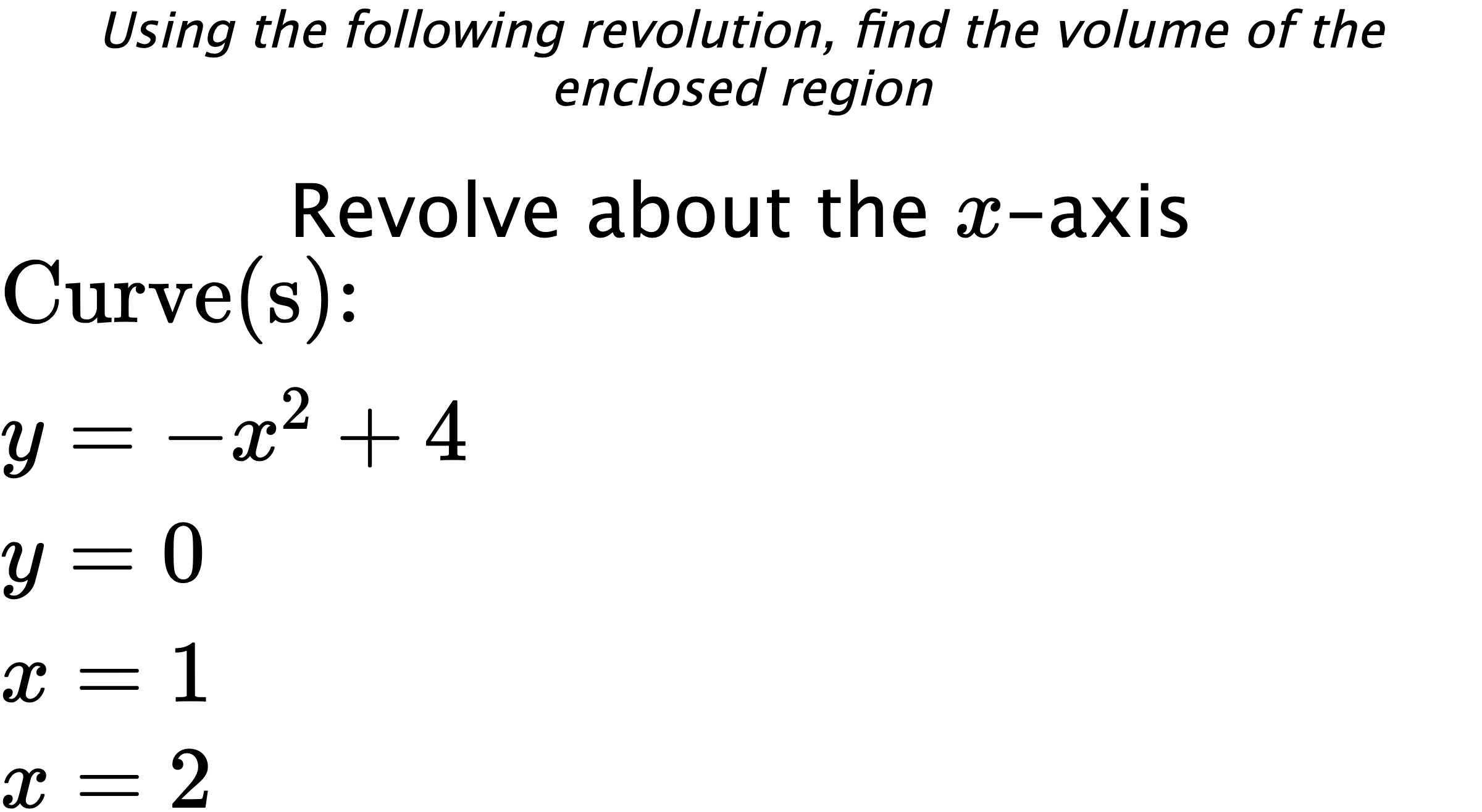 Using the following revolution, find the volume of the enclosed region Revolve about the $ x $-axis $ \\ \text{Curve(s):} \\ { y=-x^2+4 } \\ { y=0 } \\ { x=1 } \\ { x=2 } $