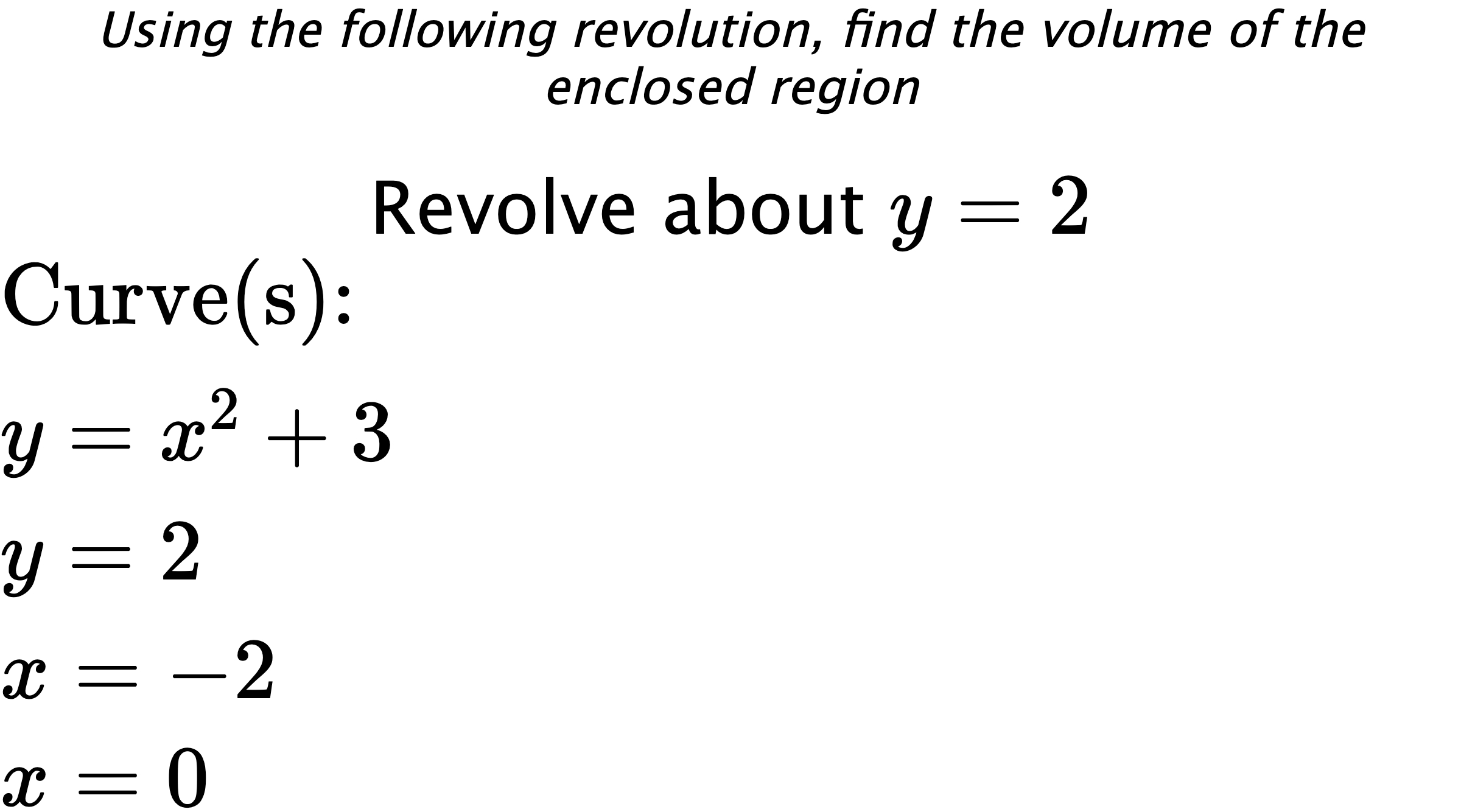 Using the following revolution, find the volume of the enclosed region Revolve about $ y=2 $ $ \\ \text{Curve(s):} \\ { y=x^2+3 } \\ { y=2 } \\ { x=-2 } \\ { x=0 } $