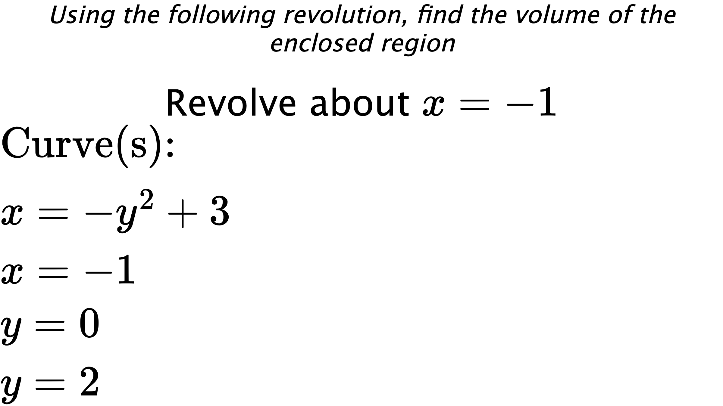 Using the following revolution, find the volume of the enclosed region Revolve about $ x=-1 $ $ \\ \text{Curve(s):} \\ { x=-y^2+3 } \\ { x=-1 } \\ { y=0 } \\ { y=2 } $