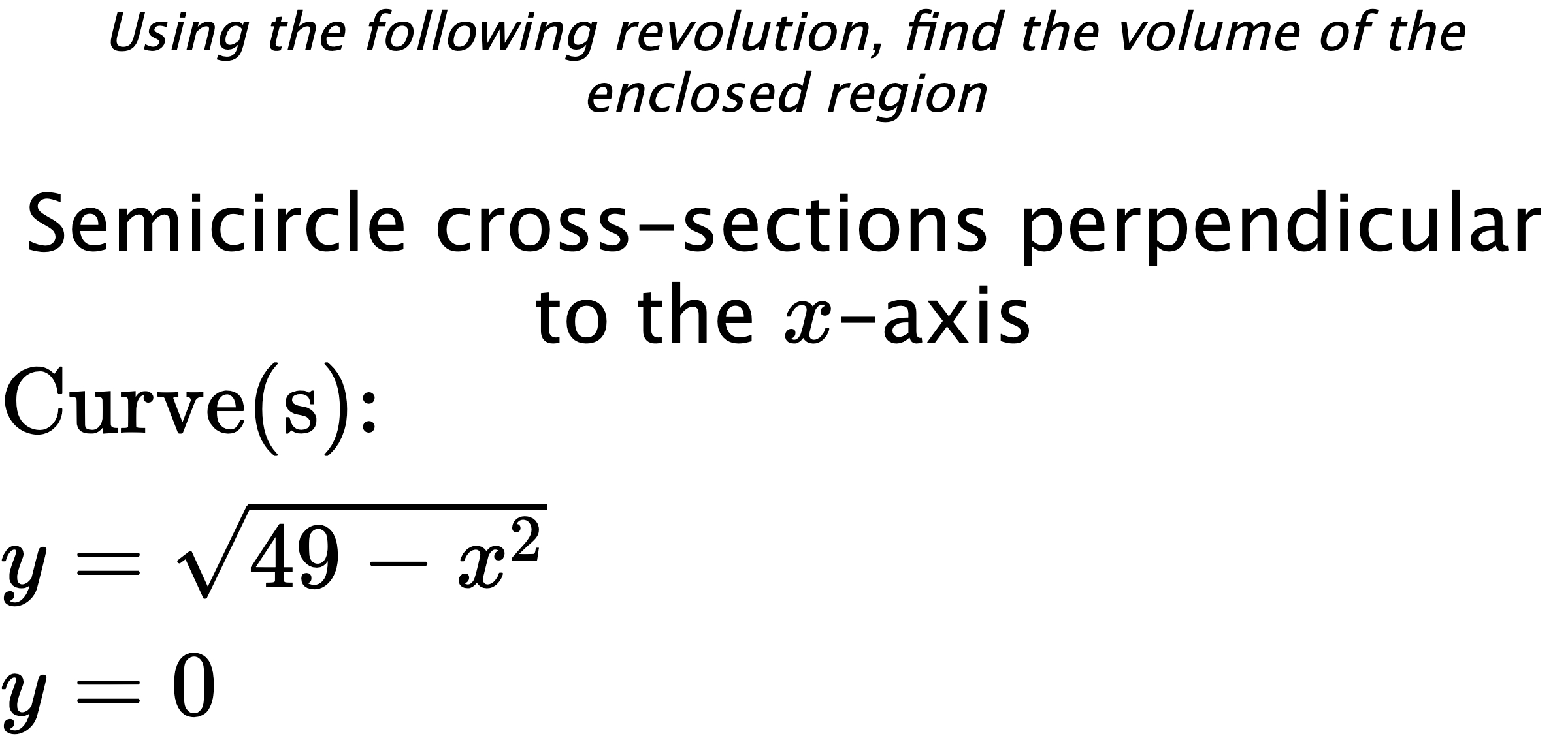 Using the following revolution, find the volume of the enclosed region Semicircle cross-sections perpendicular to the $ x $-axis $ \\ \text{Curve(s):} \\ y=\sqrt{49-x^{2}} \\ y=0 $