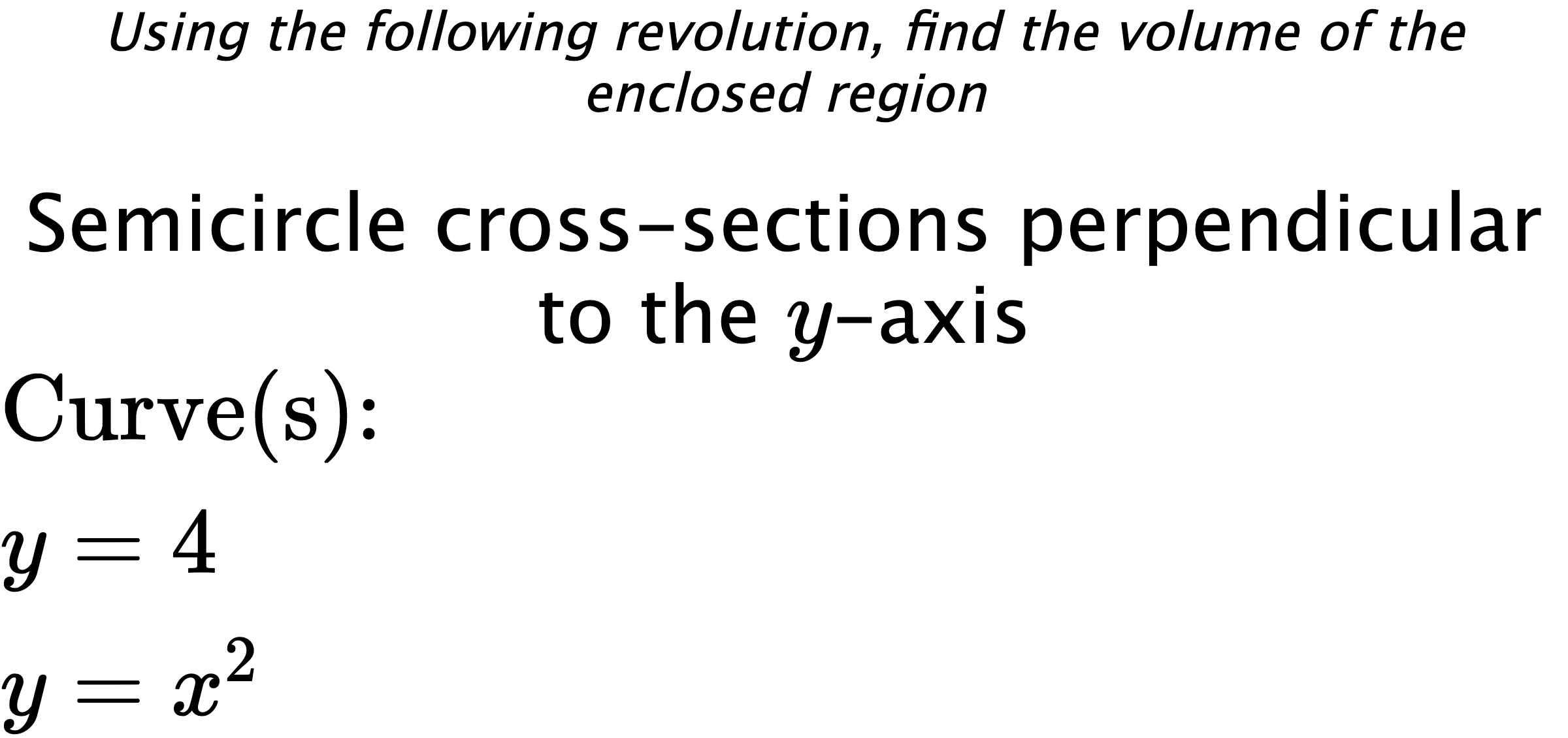 Using the following revolution, find the volume of the enclosed region Semicircle cross-sections perpendicular to the $ y $-axis $ \\ \text{Curve(s):} \\ y=4 \\ y=x^{2} $