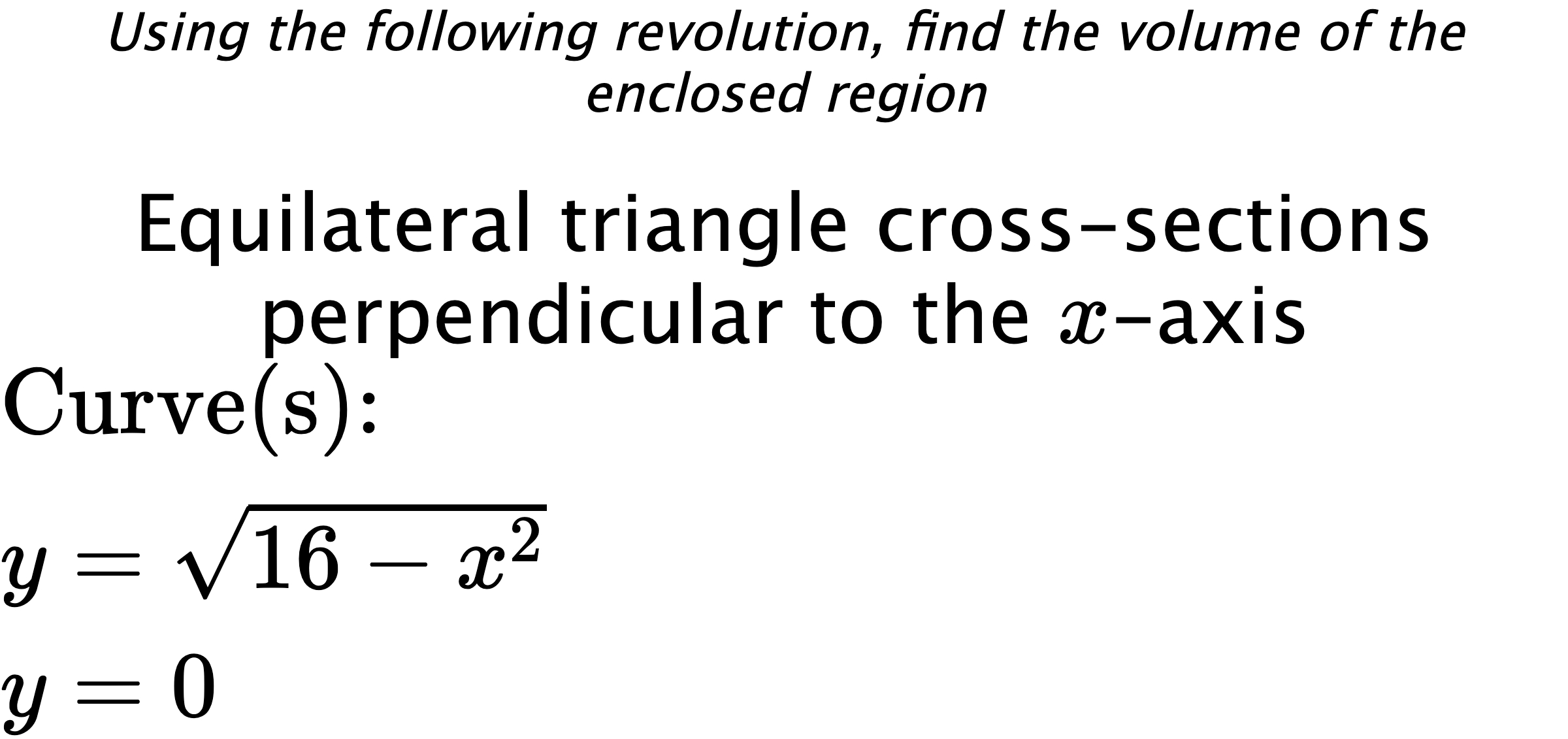 Using the following revolution, find the volume of the enclosed region Equilateral triangle cross-sections perpendicular to the $ x $-axis $ \\ \text{Curve(s):} \\ y=\sqrt{16-x^{2}} \\ y=0 $