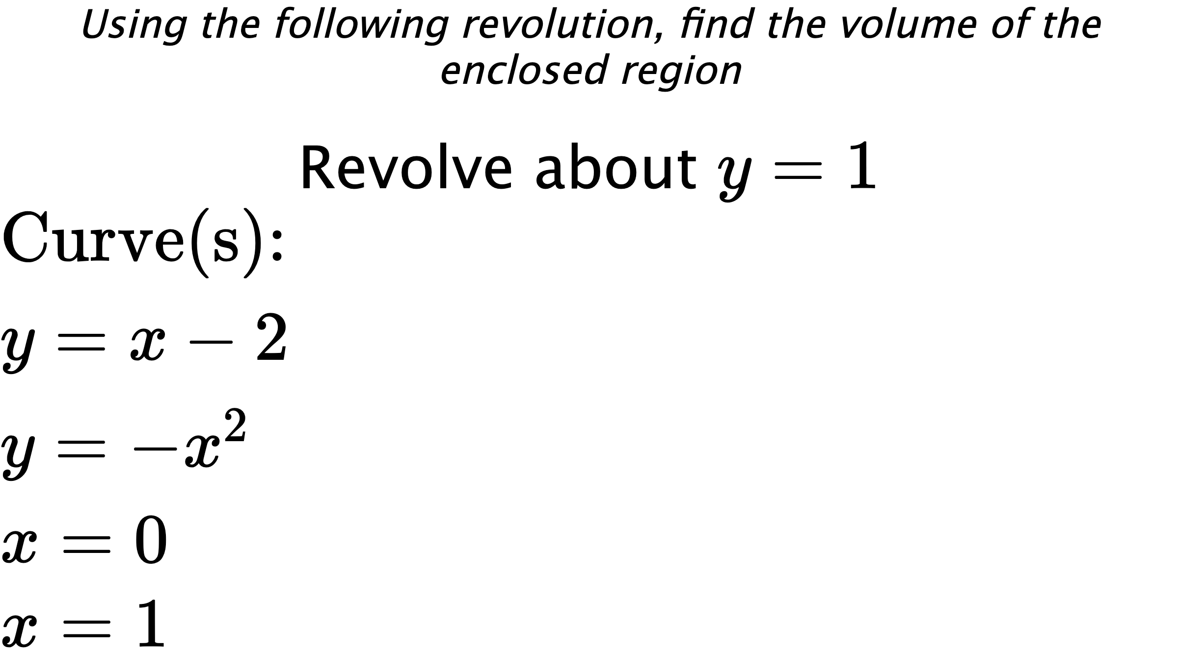 Using the following revolution, find the volume of the enclosed region Revolve about $ y=1 $ $ \\ \text{Curve(s):} \\ { y=x-2 } \\ { y=-x^2 } \\ { x=0 } \\ { x=1 } $