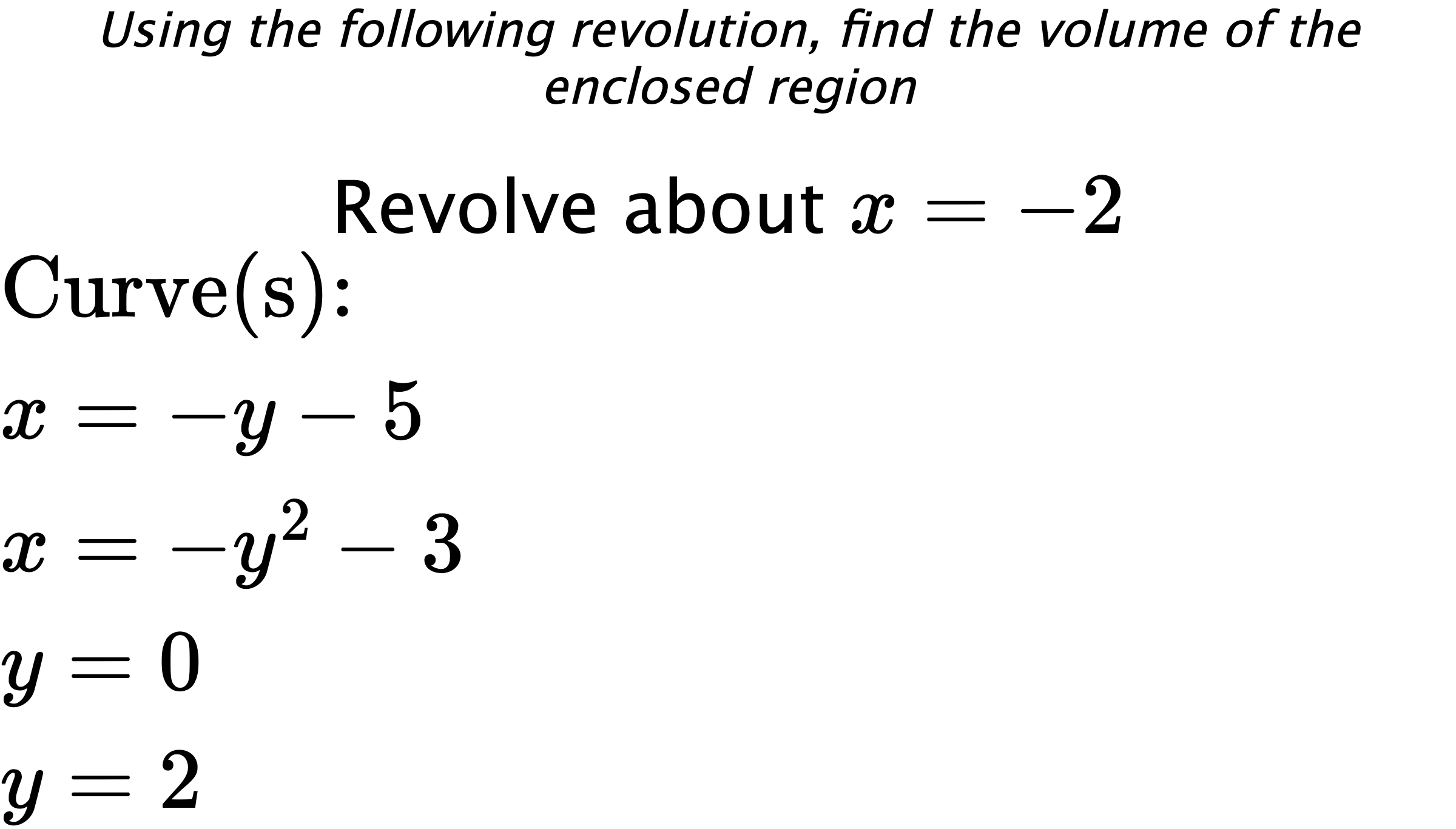 Using the following revolution, find the volume of the enclosed region Revolve about $ x=-2 $ $ \\ \text{Curve(s):} \\ { x=-y-5 } \\ { x=-y^2-3 } \\ { y=0 } \\ { y=2 } $