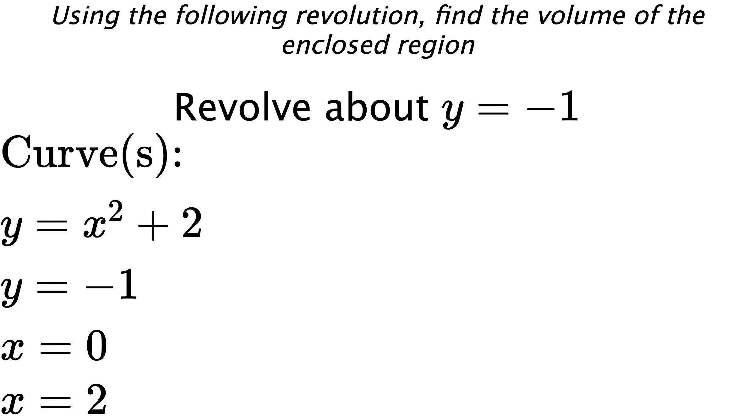 Using the following revolution, find the volume of the enclosed region Revolve about $ y=-1 $ $ \\ \text{Curve(s):} \\ { y=x^2+2 } \\ { y=-1 } \\ { x=0 } \\ { x=2 } $