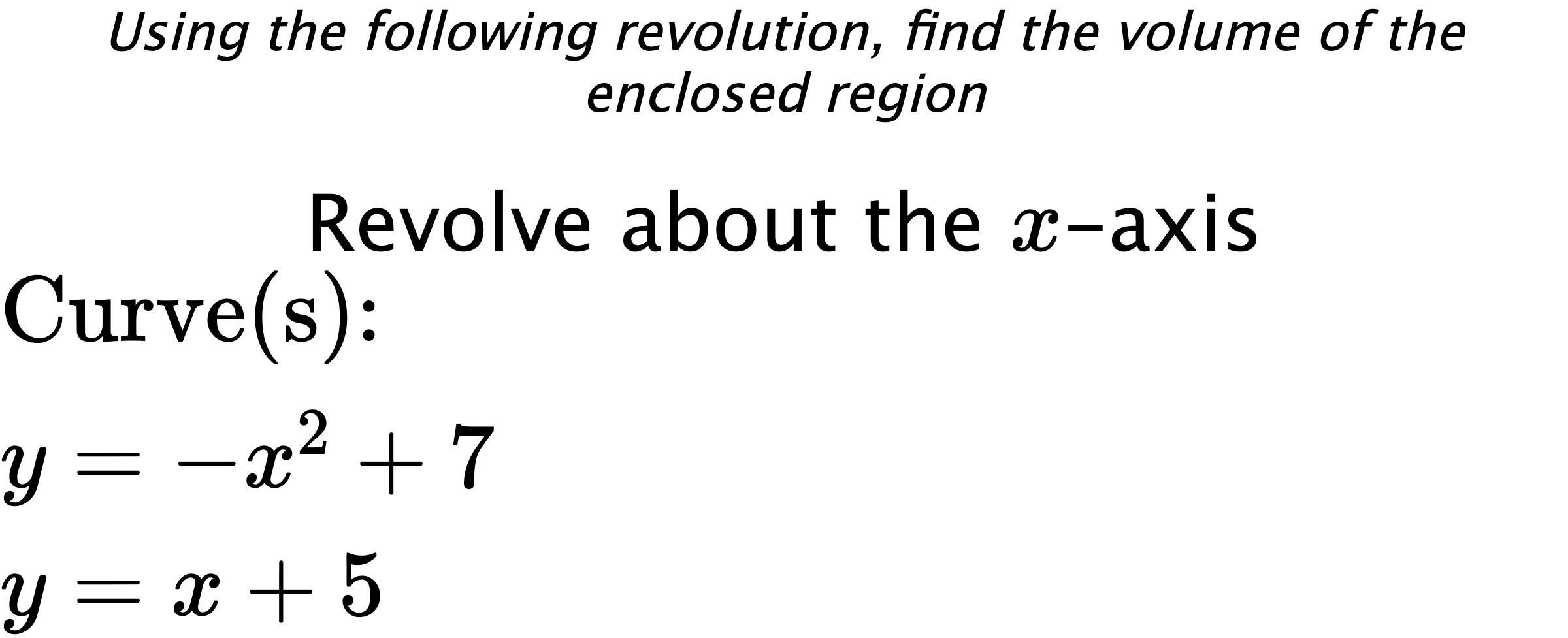 Using the following revolution, find the volume of the enclosed region Revolve about the $ x $-axis $ \\ \text{Curve(s):} \\ { y=-x^2+7 } \\ { y=x+5 } $